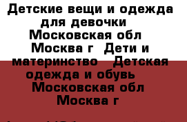 Детские вещи и одежда для девочки. - Московская обл., Москва г. Дети и материнство » Детская одежда и обувь   . Московская обл.,Москва г.